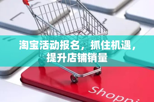 淘宝活动报名，抓住机遇，提升店铺销量