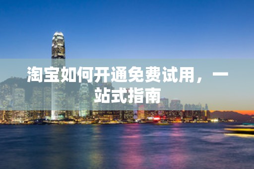 淘宝如何开通免费试用，一站式指南