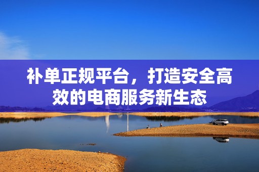 补单正规平台，打造安全高效的电商服务新生态