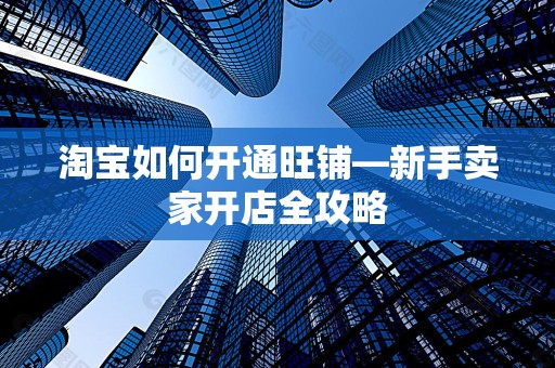 淘宝如何开通旺铺—新手卖家开店全攻略