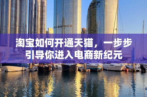 淘宝如何开通天猫，一步步引导你进入电商新纪元