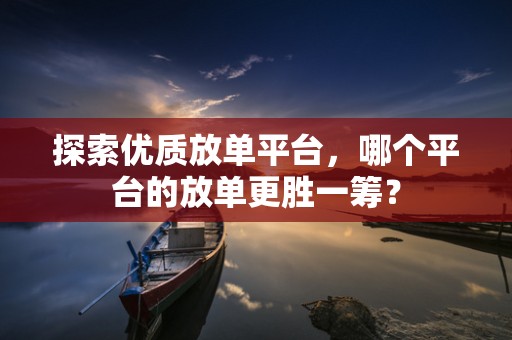 探索优质放单平台，哪个平台的放单更胜一筹？