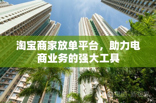 淘宝商家放单平台，助力电商业务的强大工具