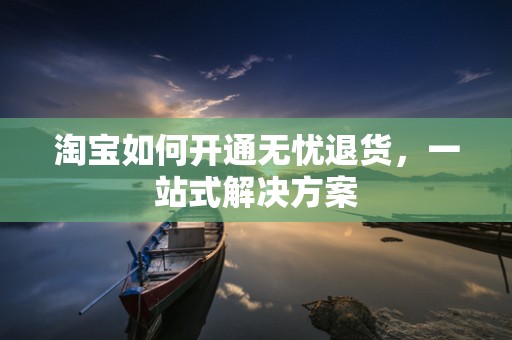 淘宝如何开通无忧退货，一站式解决方案