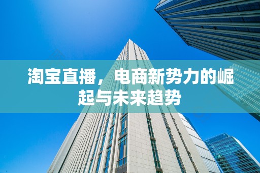 淘宝直播，电商新势力的崛起与未来趋势