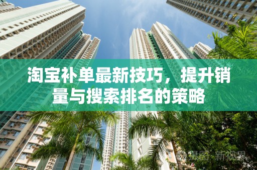 淘宝补单最新技巧，提升销量与搜索排名的策略