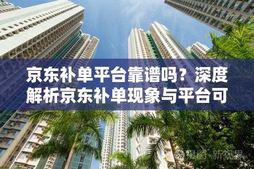京东补单平台靠谱吗？深度解析京东补单现象与平台可靠性