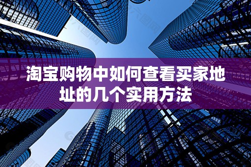 淘宝购物中如何查看买家地址的几个实用方法