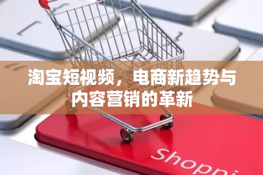 淘宝短视频，电商新趋势与内容营销的革新