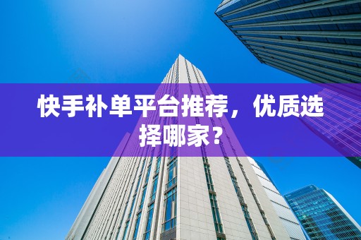 快手补单平台推荐，优质选择哪家？