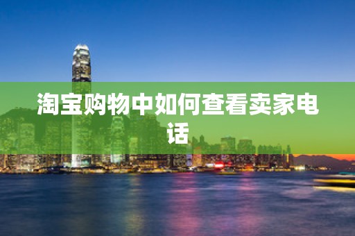 淘宝购物中如何查看卖家电话