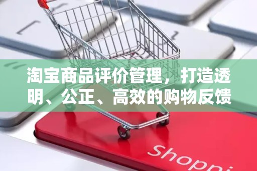 淘宝商品评价管理，打造透明、公正、高效的购物反馈体系