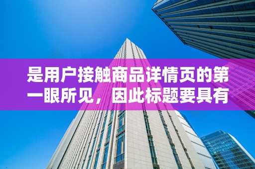 是用户接触商品详情页的第一眼所见，因此标题要具有吸引力和关键词优化。标题要简洁明了，突出商品的特点和优势，同时融入用户搜索的热门关键词，提高商品的曝光率