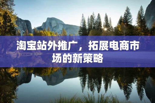 淘宝站外推广，拓展电商市场的新策略