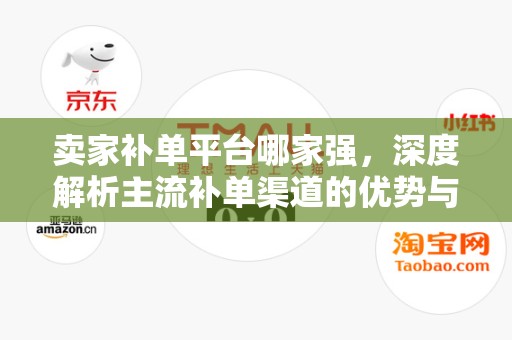 卖家补单平台哪家强，深度解析主流补单渠道的优势与特点