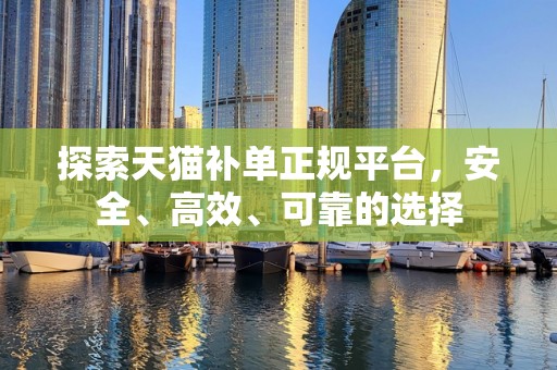 探索天猫补单正规平台，安全、高效、可靠的选择