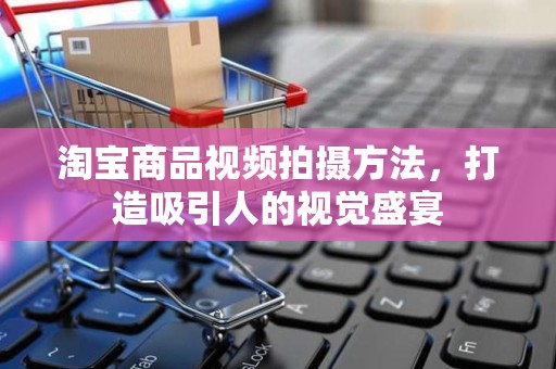 淘宝商品视频拍摄方法，打造吸引人的视觉盛宴