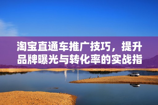 淘宝直通车推广技巧，提升品牌曝光与转化率的实战指南