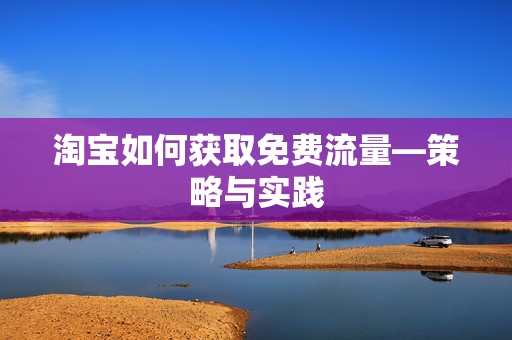 淘宝如何获取免费流量—策略与实践