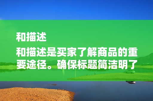 和描述
和描述是买家了解商品的重要途径。确保标题简洁明了，包含关键词，提高搜索曝光率。描述要详细，真实展示商品的特点和优势。同时，避免过度夸大或虚假宣传，以免引起买家的反感