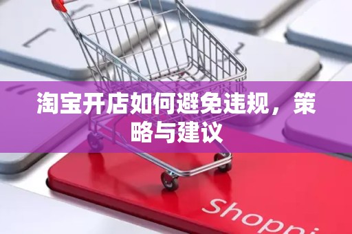 淘宝开店如何避免违规，策略与建议