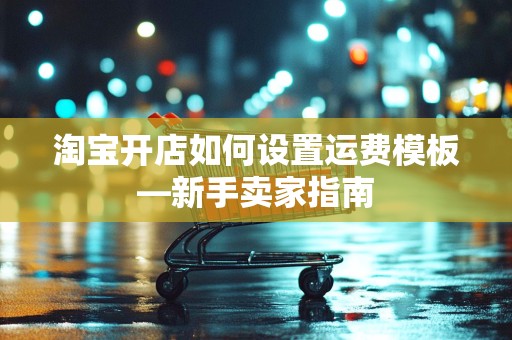 淘宝开店如何设置运费模板—新手卖家指南