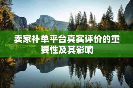 卖家补单平台真实评价的重要性及其影响