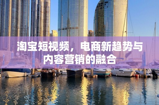 淘宝短视频，电商新趋势与内容营销的融合