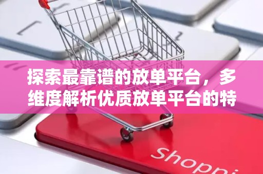 探索最靠谱的放单平台，多维度解析优质放单平台的特点