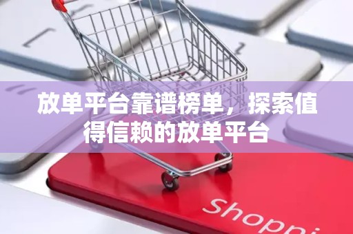 放单平台靠谱榜单，探索值得信赖的放单平台