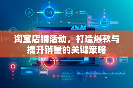 淘宝店铺活动，打造爆款与提升销量的关键策略