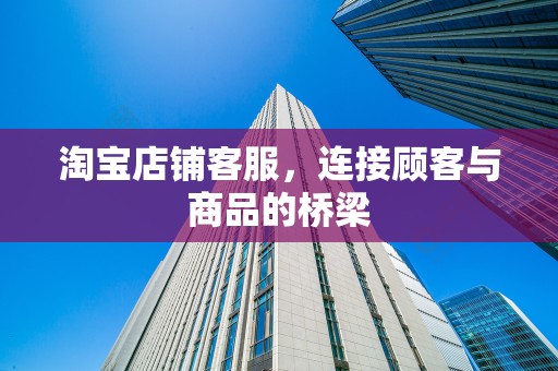 淘宝店铺客服，连接顾客与商品的桥梁