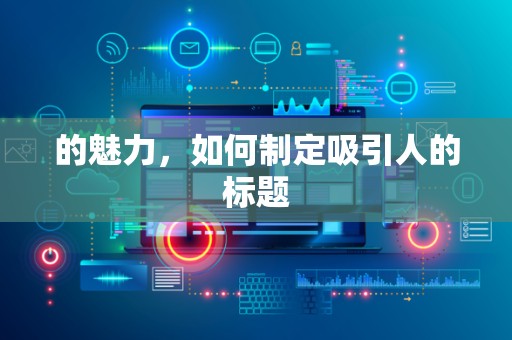 的魅力，如何制定吸引人的标题