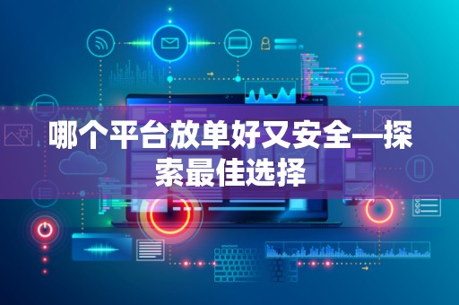 哪个平台放单好又安全—探索最佳选择