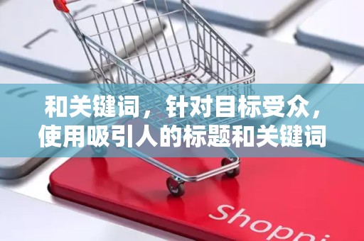 和关键词，针对目标受众，使用吸引人的标题和关键词，提高商品的曝光率