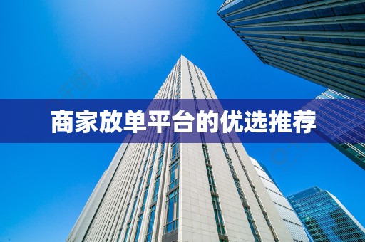 商家放单平台的优选推荐