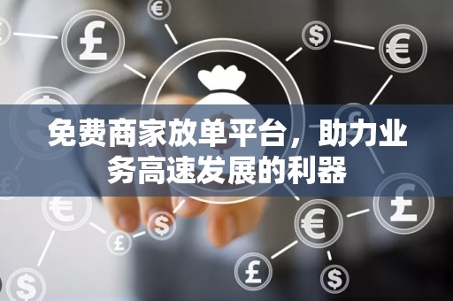 免费商家放单平台，助力业务高速发展的利器