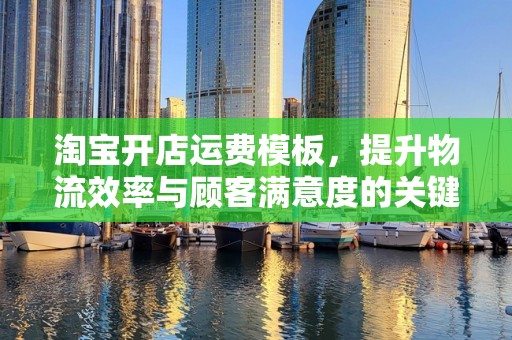 淘宝开店运费模板，提升物流效率与顾客满意度的关键