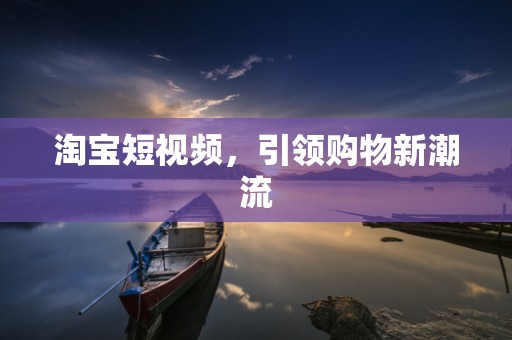 淘宝短视频，引领购物新潮流