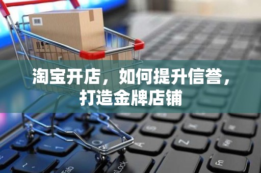 淘宝开店，如何提升信誉，打造金牌店铺