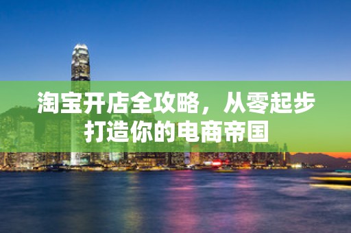 淘宝开店全攻略，从零起步打造你的电商帝国