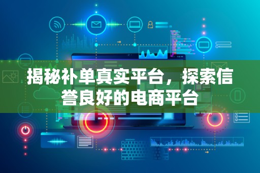 揭秘补单真实平台，探索信誉良好的电商平台