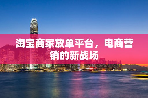 淘宝商家放单平台，电商营销的新战场