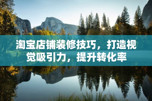 淘宝店铺装修技巧，打造视觉吸引力，提升转化率