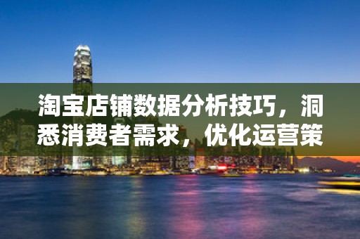 淘宝店铺数据分析技巧，洞悉消费者需求，优化运营策略