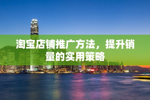 淘宝店铺推广方法，提升销量的实用策略