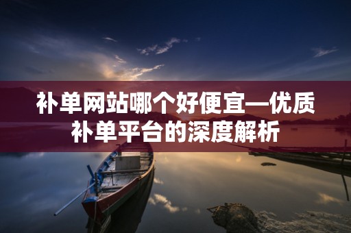 补单网站哪个好便宜—优质补单平台的深度解析