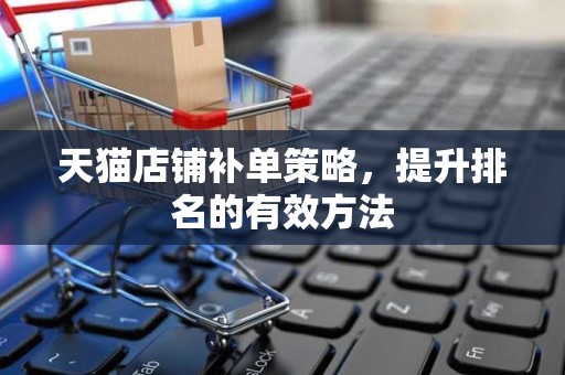 天猫店铺补单策略，提升排名的有效方法