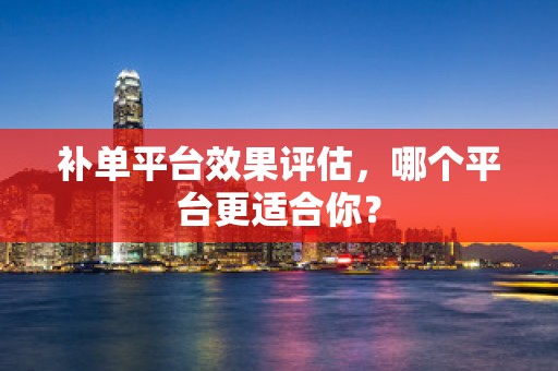 补单平台效果评估，哪个平台更适合你？