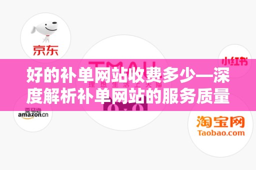 好的补单网站收费多少—深度解析补单网站的服务质量与费用关系
